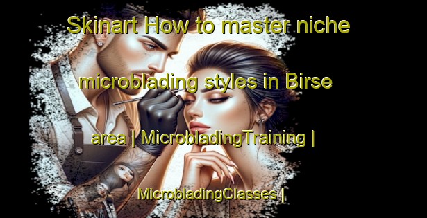 Skinart How to master niche microblading styles in Birse area | MicrobladingTraining | MicrobladingClasses | SkinartTraining-United Kingdom